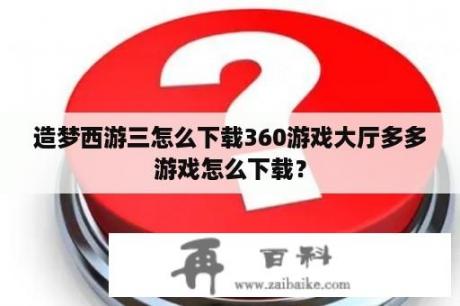 造梦西游三怎么下载360游戏大厅多多游戏怎么下载？