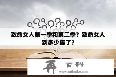 致命女人第一季和第二季？致命女人到多少集了？