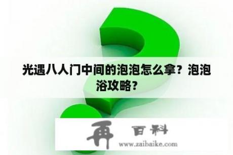 光遇八人门中间的泡泡怎么拿？泡泡浴攻略？