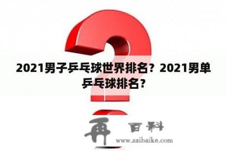 2021男子乒乓球世界排名？2021男单乒乓球排名？