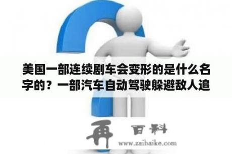 美国一部连续剧车会变形的是什么名字的？一部汽车自动驾驶躲避敌人追杀有时能自动变换颜色是什么电影？