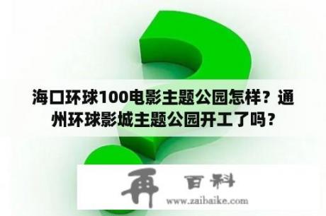 海口环球100电影主题公园怎样？通州环球影城主题公园开工了吗？