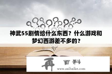 神武55剧情给什么东西？什么游戏和梦幻西游差不多的？