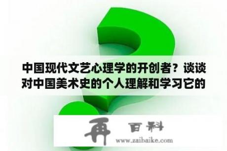 中国现代文艺心理学的开创者？谈谈对中国美术史的个人理解和学习它的意义?小论文形式？