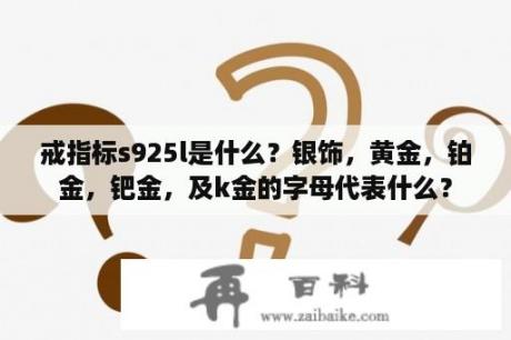 戒指标s925l是什么？银饰，黄金，铂金，钯金，及k金的字母代表什么？