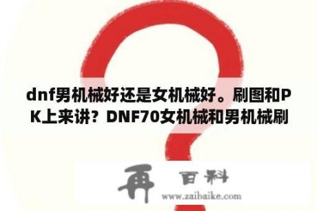 dnf男机械好还是女机械好。刷图和PK上来讲？DNF70女机械和男机械刷图谁给力？