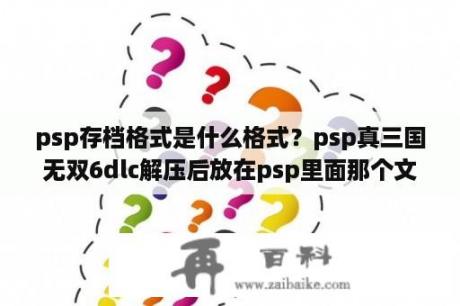 psp存档格式是什么格式？psp真三国无双6dlc解压后放在psp里面那个文件夹里？