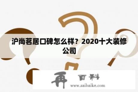 沪尚茗居口碑怎么样？2020十大装修公司