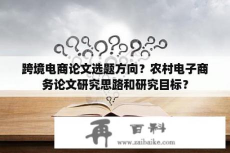 跨境电商论文选题方向？农村电子商务论文研究思路和研究目标？