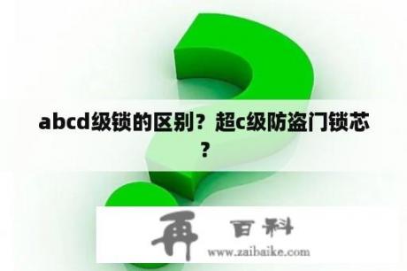 abcd级锁的区别？超c级防盗门锁芯？