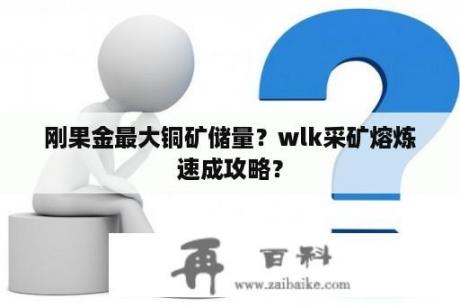 刚果金最大铜矿储量？wlk采矿熔炼速成攻略？