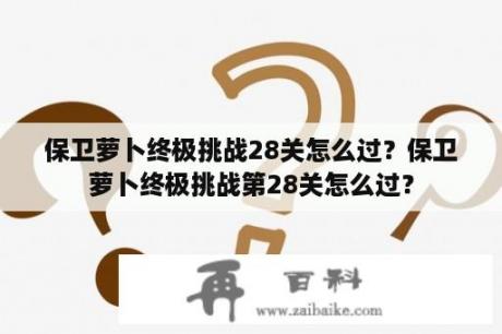 保卫萝卜终极挑战28关怎么过？保卫萝卜终极挑战第28关怎么过？