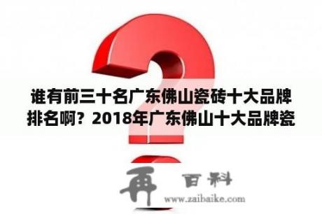 谁有前三十名广东佛山瓷砖十大品牌排名啊？2018年广东佛山十大品牌瓷砖？