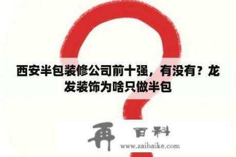 西安半包装修公司前十强，有没有？龙发装饰为啥只做半包