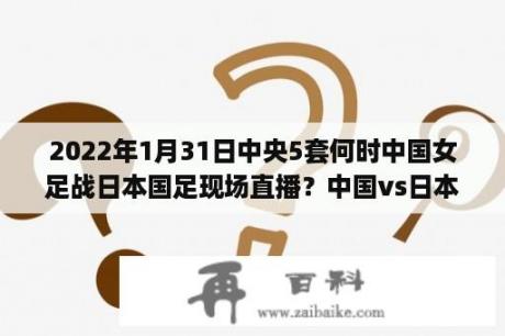 2022年1月31日中央5套何时中国女足战日本国足现场直播？中国vs日本足球直播时间