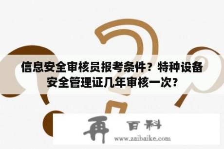 信息安全审核员报考条件？特种设备安全管理证几年审核一次？