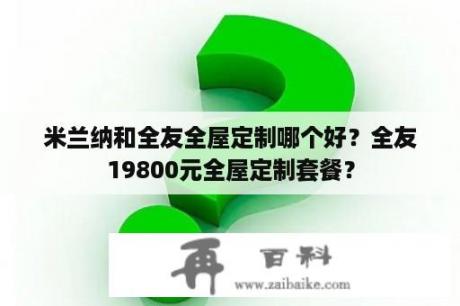 米兰纳和全友全屋定制哪个好？全友19800元全屋定制套餐？