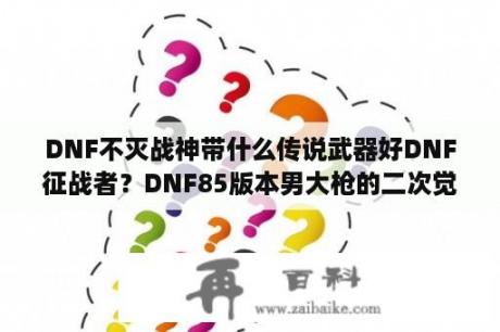 DNF不灭战神带什么传说武器好DNF征战者？DNF85版本男大枪的二次觉醒叫什么？