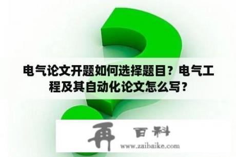 电气论文开题如何选择题目？电气工程及其自动化论文怎么写？