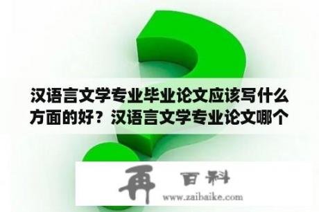 汉语言文学专业毕业论文应该写什么方面的好？汉语言文学专业论文哪个方向好写？