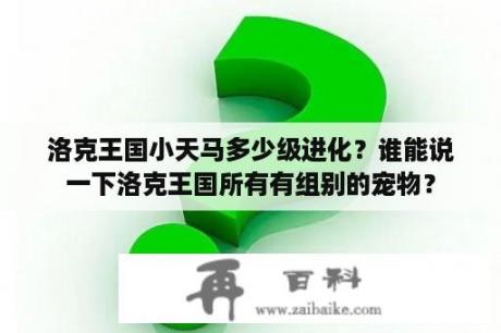 洛克王国小天马多少级进化？谁能说一下洛克王国所有有组别的宠物？