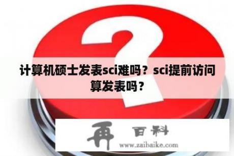 计算机硕士发表sci难吗？sci提前访问算发表吗？