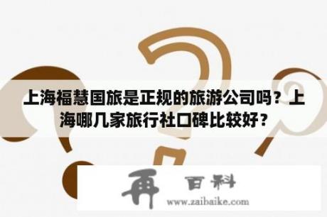 上海福慧国旅是正规的旅游公司吗？上海哪几家旅行社口碑比较好？