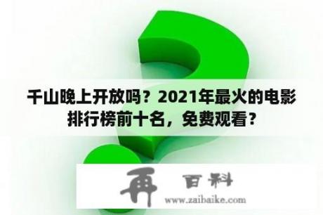 千山晚上开放吗？2021年最火的电影排行榜前十名，免费观看？