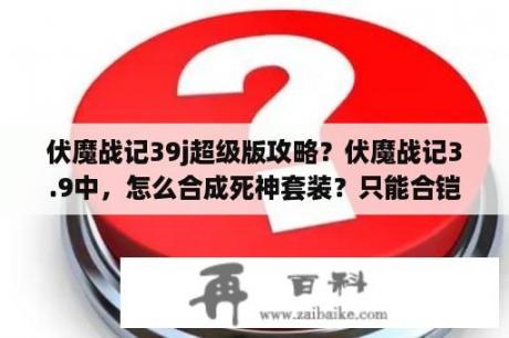 伏魔战记39j超级版攻略？伏魔战记3.9中，怎么合成死神套装？只能合铠甲，没有刃？