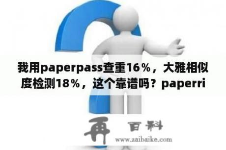 我用paperpass查重16％，大雅相似度检测18％，这个靠谱吗？paperright查重可靠吗？