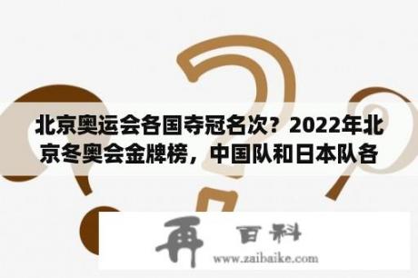 北京奥运会各国夺冠名次？2022年北京冬奥会金牌榜，中国队和日本队各得了多少枚金牌？