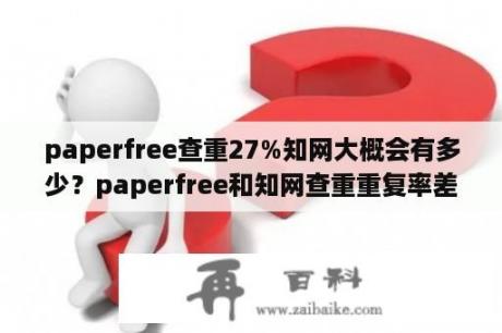 paperfree查重27%知网大概会有多少？paperfree和知网查重重复率差多少？