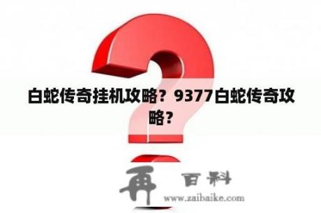 白蛇传奇挂机攻略？9377白蛇传奇攻略？