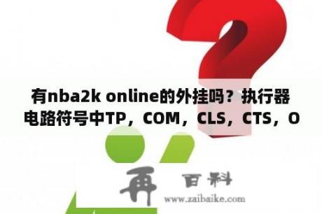 有nba2k online的外挂吗？执行器电路符号中TP，COM，CLS，CTS，OTS，ACLS，AOLS各代表什么？