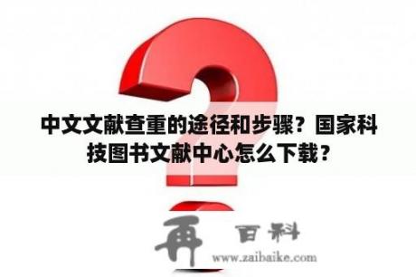 中文文献查重的途径和步骤？国家科技图书文献中心怎么下载？