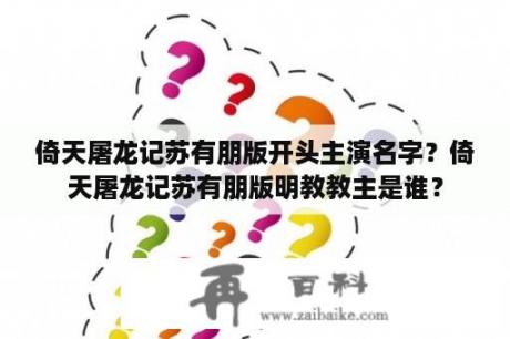 倚天屠龙记苏有朋版开头主演名字？倚天屠龙记苏有朋版明教教主是谁？