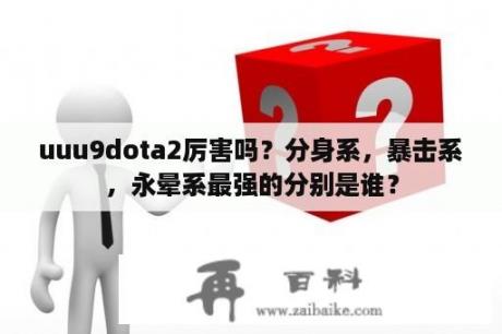 uuu9dota2厉害吗？分身系，暴击系，永晕系最强的分别是谁？