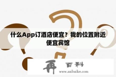 什么App订酒店便宜？我的位置附近便宜宾馆