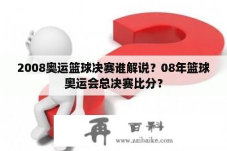 2008奥运篮球决赛谁解说？08年篮球奥运会总决赛比分？