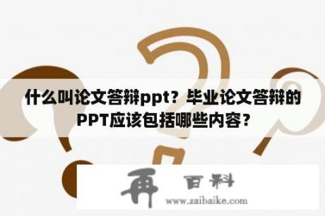 什么叫论文答辩ppt？毕业论文答辩的PPT应该包括哪些内容？