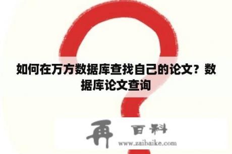 如何在万方数据库查找自己的论文？数据库论文查询