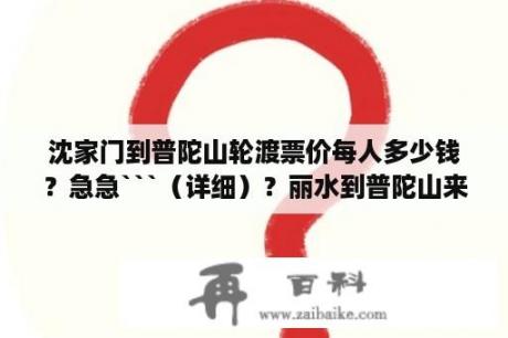 沈家门到普陀山轮渡票价每人多少钱？急急```（详细）？丽水到普陀山来回路费多少？