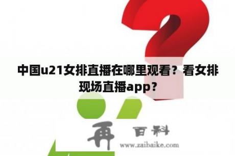 中国u21女排直播在哪里观看？看女排现场直播app？
