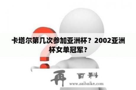 卡塔尔第几次参加亚洲杯？2002亚洲杯女单冠军？