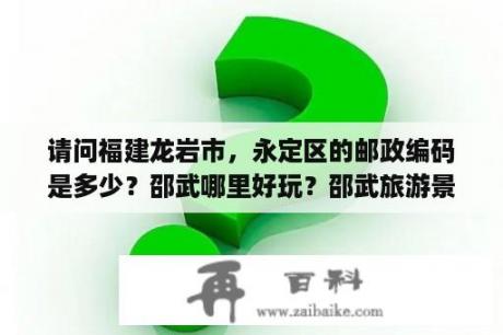 请问福建龙岩市，永定区的邮政编码是多少？邵武哪里好玩？邵武旅游景点大集合？