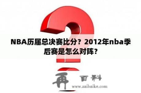 NBA历届总决赛比分？2012年nba季后赛是怎么对阵？