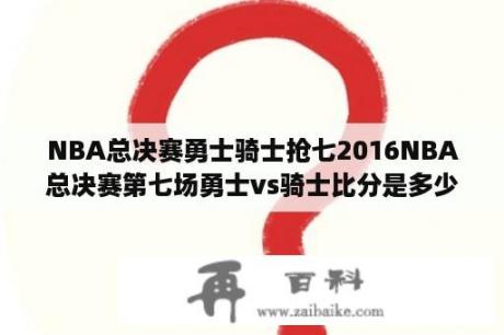 NBA总决赛勇士骑士抢七2016NBA总决赛第七场勇士vs骑士比分是多少？16年nba总决赛时间？