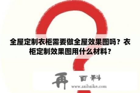 全屋定制衣柜需要做全屋效果图吗？衣柜定制效果图用什么材料？