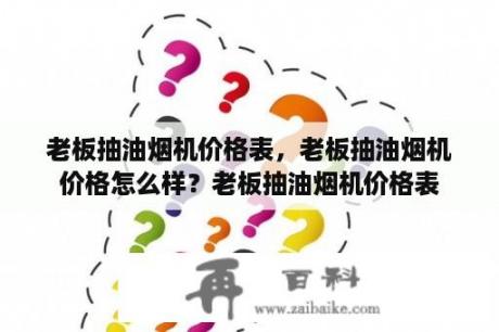 老板抽油烟机价格表，老板抽油烟机价格怎么样？老板抽油烟机价格表