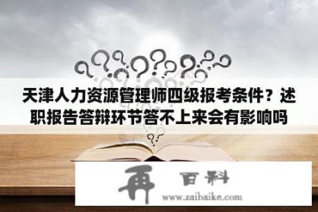 天津人力资源管理师四级报考条件？述职报告答辩环节答不上来会有影响吗？